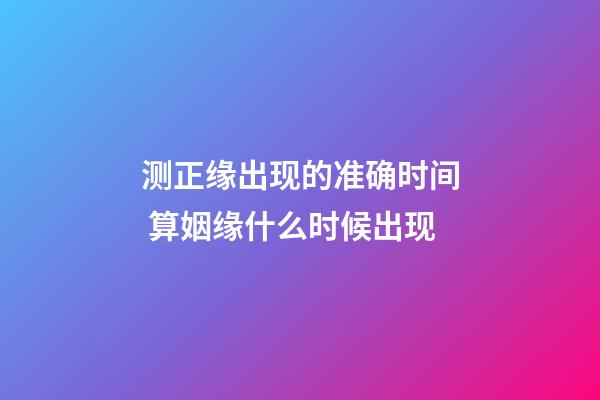 测正缘出现的准确时间 算姻缘什么时候出现